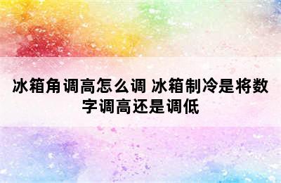 冰箱角调高怎么调 冰箱制冷是将数字调高还是调低